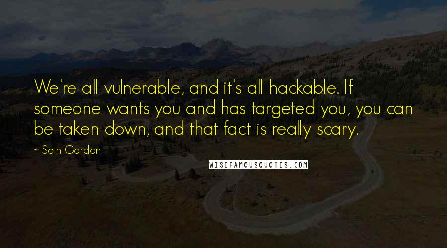 Seth Gordon Quotes: We're all vulnerable, and it's all hackable. If someone wants you and has targeted you, you can be taken down, and that fact is really scary.