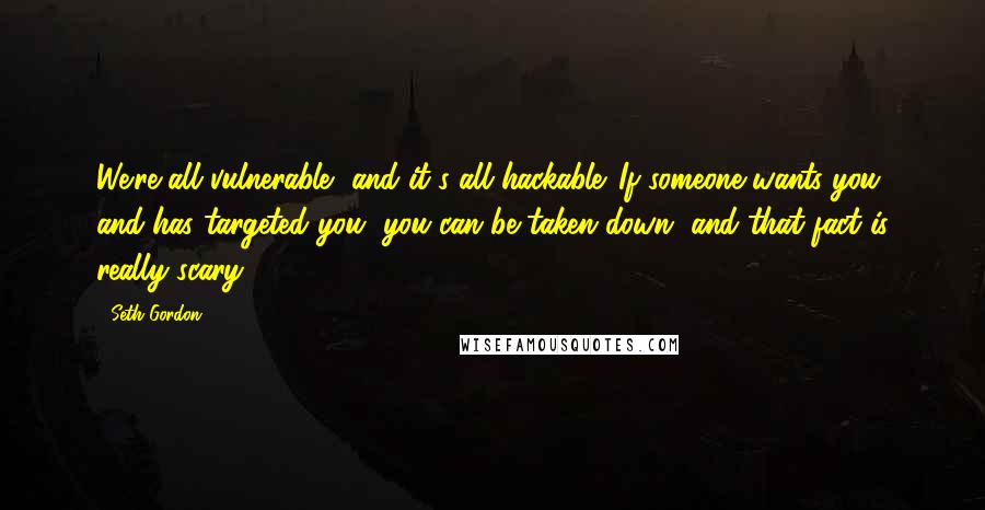 Seth Gordon Quotes: We're all vulnerable, and it's all hackable. If someone wants you and has targeted you, you can be taken down, and that fact is really scary.