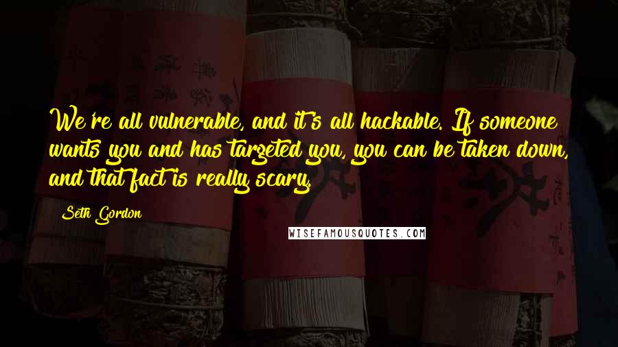 Seth Gordon Quotes: We're all vulnerable, and it's all hackable. If someone wants you and has targeted you, you can be taken down, and that fact is really scary.