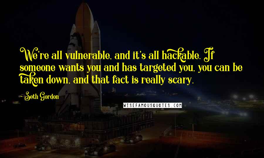 Seth Gordon Quotes: We're all vulnerable, and it's all hackable. If someone wants you and has targeted you, you can be taken down, and that fact is really scary.