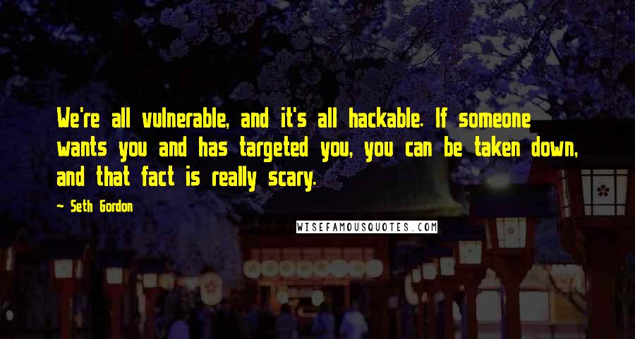 Seth Gordon Quotes: We're all vulnerable, and it's all hackable. If someone wants you and has targeted you, you can be taken down, and that fact is really scary.