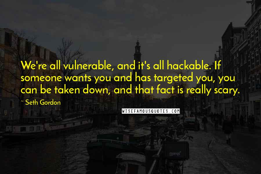 Seth Gordon Quotes: We're all vulnerable, and it's all hackable. If someone wants you and has targeted you, you can be taken down, and that fact is really scary.