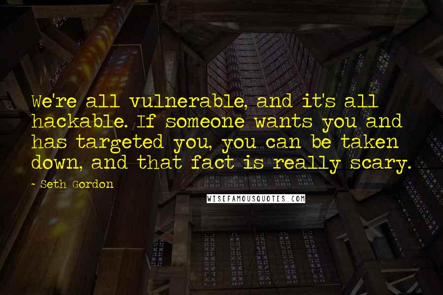 Seth Gordon Quotes: We're all vulnerable, and it's all hackable. If someone wants you and has targeted you, you can be taken down, and that fact is really scary.
