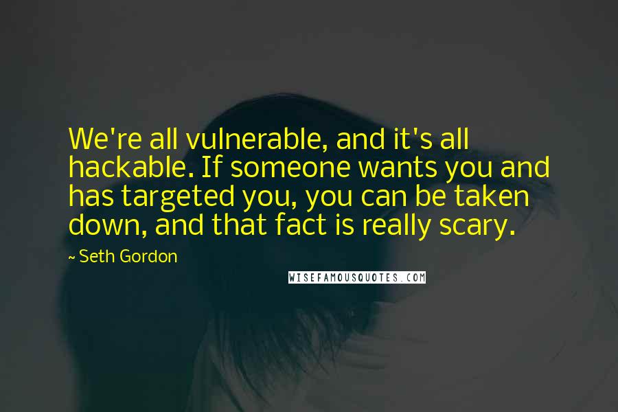 Seth Gordon Quotes: We're all vulnerable, and it's all hackable. If someone wants you and has targeted you, you can be taken down, and that fact is really scary.