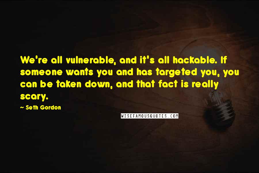 Seth Gordon Quotes: We're all vulnerable, and it's all hackable. If someone wants you and has targeted you, you can be taken down, and that fact is really scary.