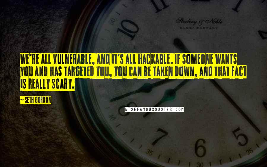 Seth Gordon Quotes: We're all vulnerable, and it's all hackable. If someone wants you and has targeted you, you can be taken down, and that fact is really scary.