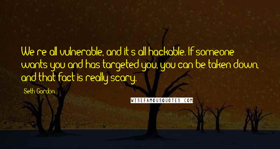 Seth Gordon Quotes: We're all vulnerable, and it's all hackable. If someone wants you and has targeted you, you can be taken down, and that fact is really scary.