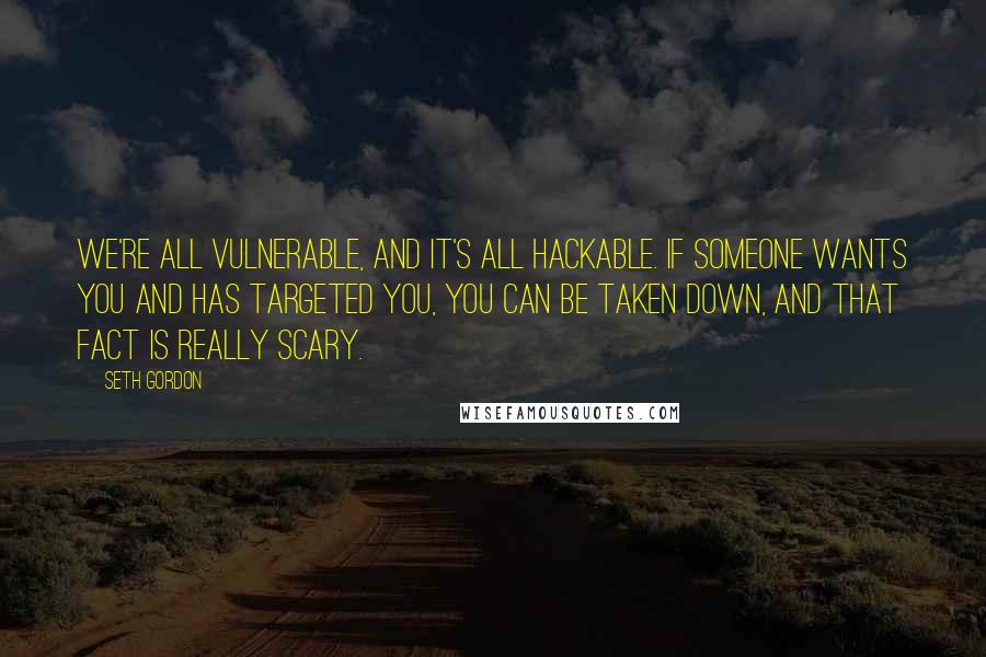 Seth Gordon Quotes: We're all vulnerable, and it's all hackable. If someone wants you and has targeted you, you can be taken down, and that fact is really scary.