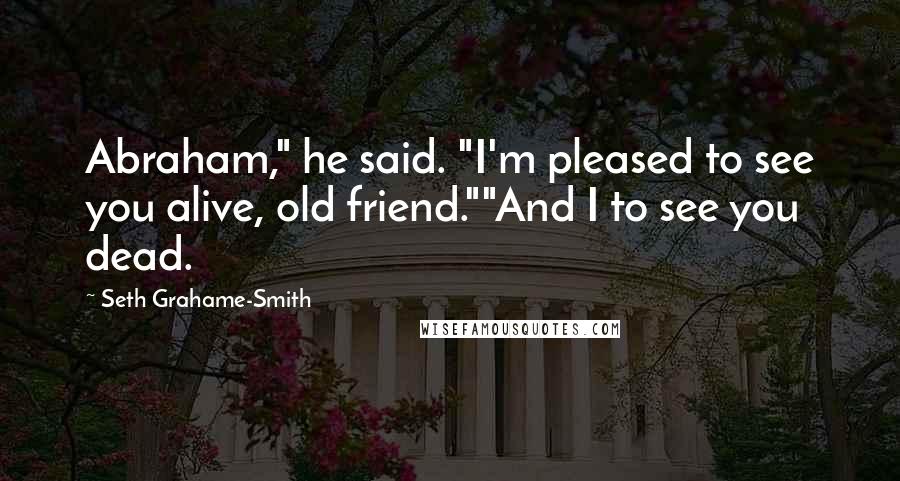 Seth Grahame-Smith Quotes: Abraham," he said. "I'm pleased to see you alive, old friend.""And I to see you dead.