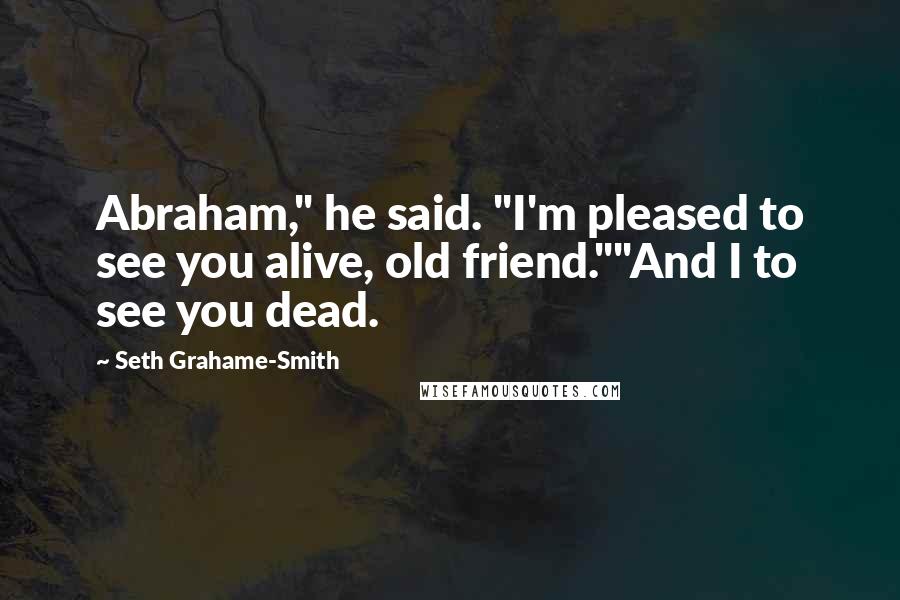 Seth Grahame-Smith Quotes: Abraham," he said. "I'm pleased to see you alive, old friend.""And I to see you dead.