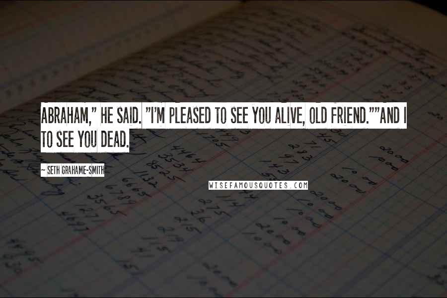 Seth Grahame-Smith Quotes: Abraham," he said. "I'm pleased to see you alive, old friend.""And I to see you dead.