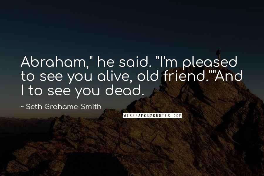 Seth Grahame-Smith Quotes: Abraham," he said. "I'm pleased to see you alive, old friend.""And I to see you dead.