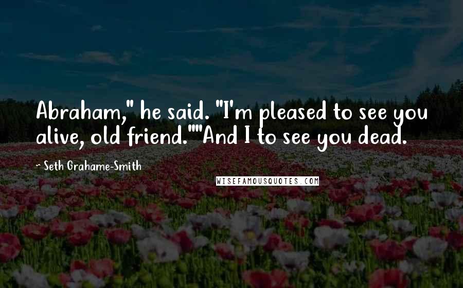 Seth Grahame-Smith Quotes: Abraham," he said. "I'm pleased to see you alive, old friend.""And I to see you dead.