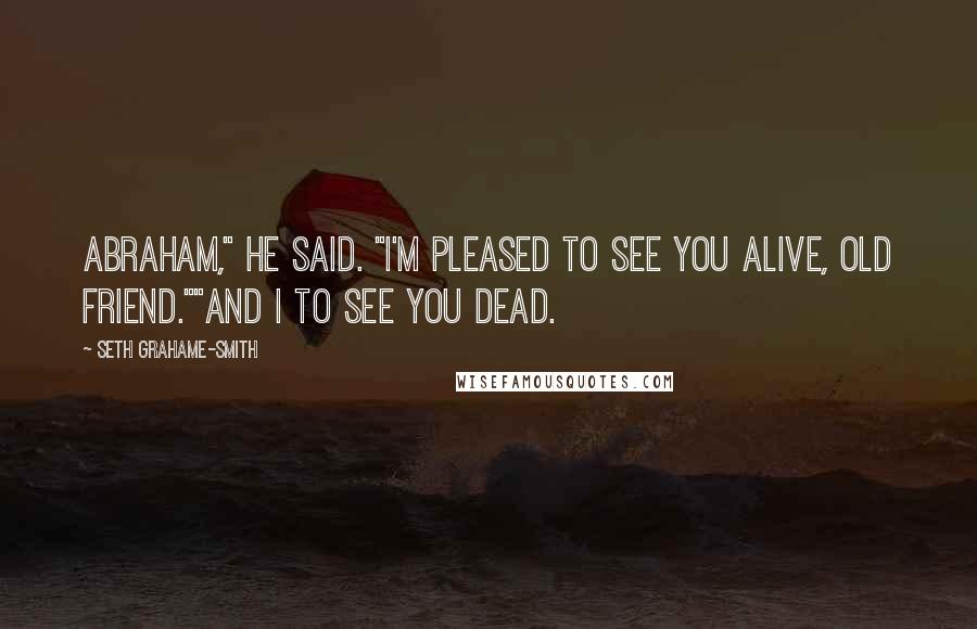 Seth Grahame-Smith Quotes: Abraham," he said. "I'm pleased to see you alive, old friend.""And I to see you dead.