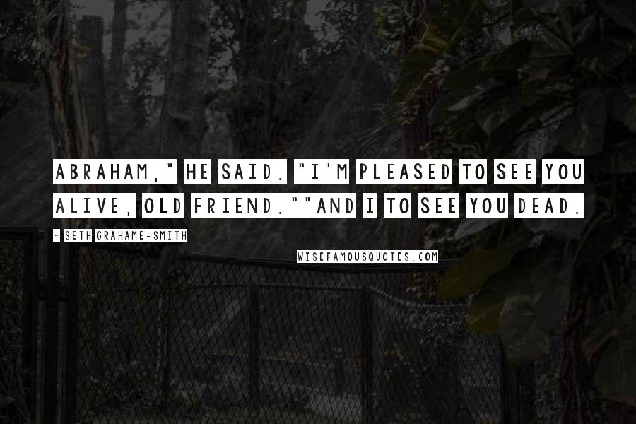 Seth Grahame-Smith Quotes: Abraham," he said. "I'm pleased to see you alive, old friend.""And I to see you dead.