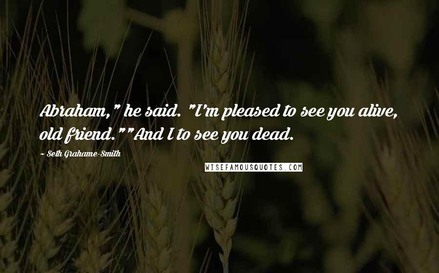 Seth Grahame-Smith Quotes: Abraham," he said. "I'm pleased to see you alive, old friend.""And I to see you dead.