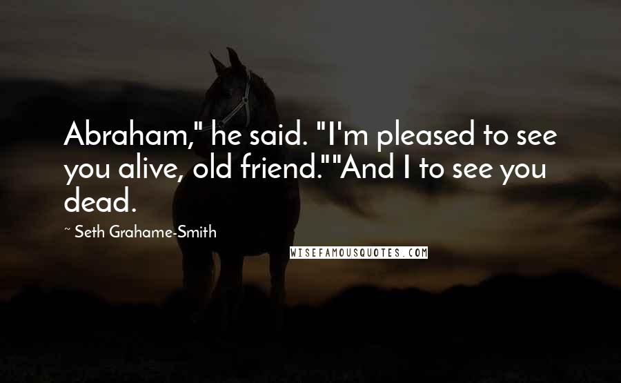 Seth Grahame-Smith Quotes: Abraham," he said. "I'm pleased to see you alive, old friend.""And I to see you dead.