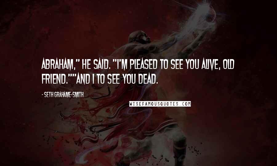 Seth Grahame-Smith Quotes: Abraham," he said. "I'm pleased to see you alive, old friend.""And I to see you dead.