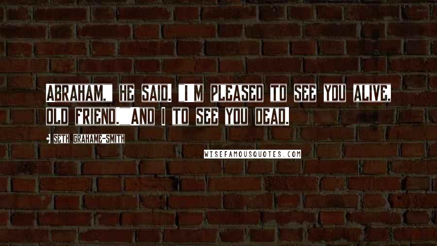 Seth Grahame-Smith Quotes: Abraham," he said. "I'm pleased to see you alive, old friend.""And I to see you dead.