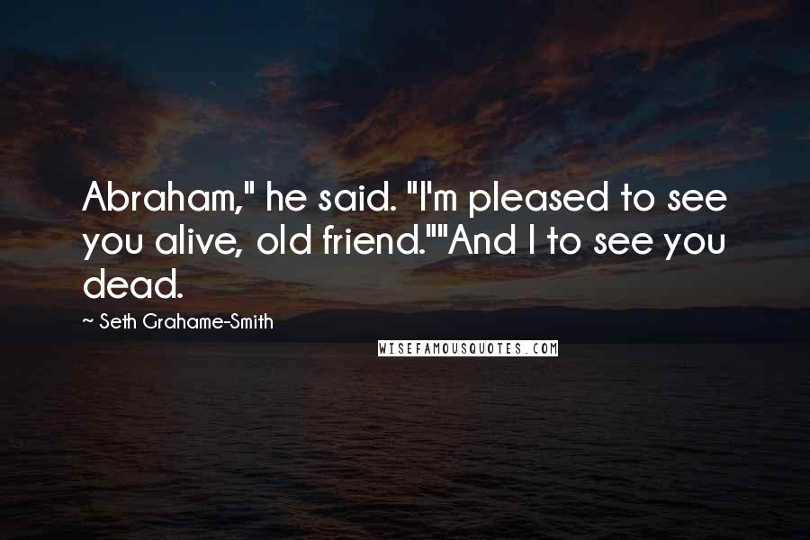 Seth Grahame-Smith Quotes: Abraham," he said. "I'm pleased to see you alive, old friend.""And I to see you dead.