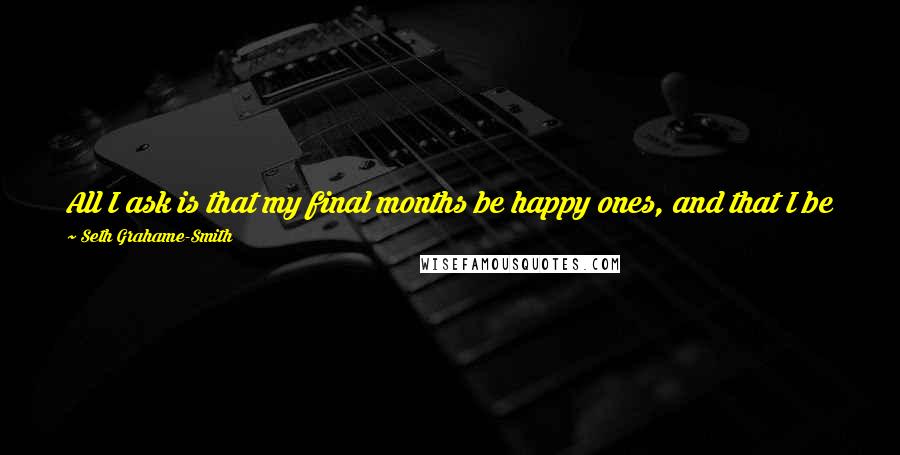 Seth Grahame-Smith Quotes: All I ask is that my final months be happy ones, and that I be permitted a husband who will see to my proper Christian beheading and burial.