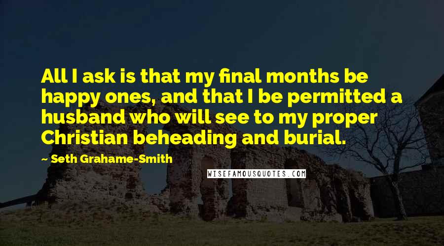 Seth Grahame-Smith Quotes: All I ask is that my final months be happy ones, and that I be permitted a husband who will see to my proper Christian beheading and burial.