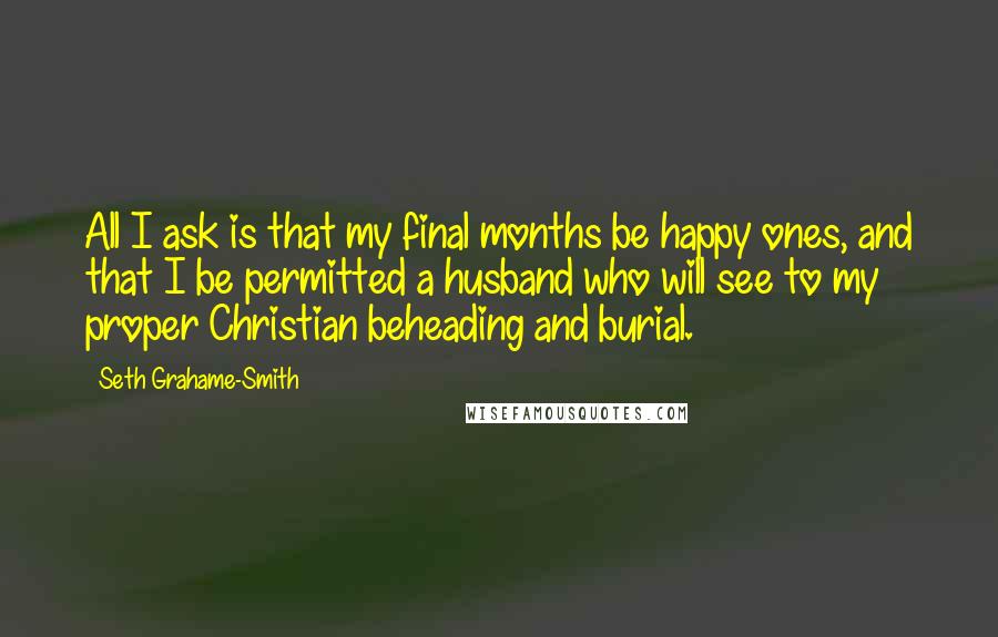 Seth Grahame-Smith Quotes: All I ask is that my final months be happy ones, and that I be permitted a husband who will see to my proper Christian beheading and burial.