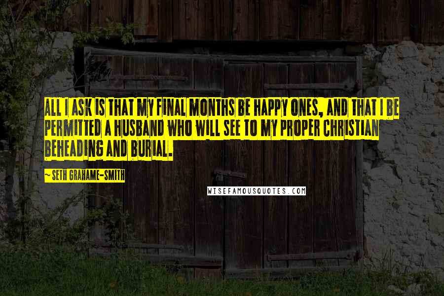 Seth Grahame-Smith Quotes: All I ask is that my final months be happy ones, and that I be permitted a husband who will see to my proper Christian beheading and burial.