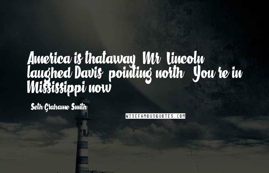 Seth Grahame-Smith Quotes: America is thataway, Mr. Lincoln," laughed Davis, pointing north. "You're in Mississippi now.