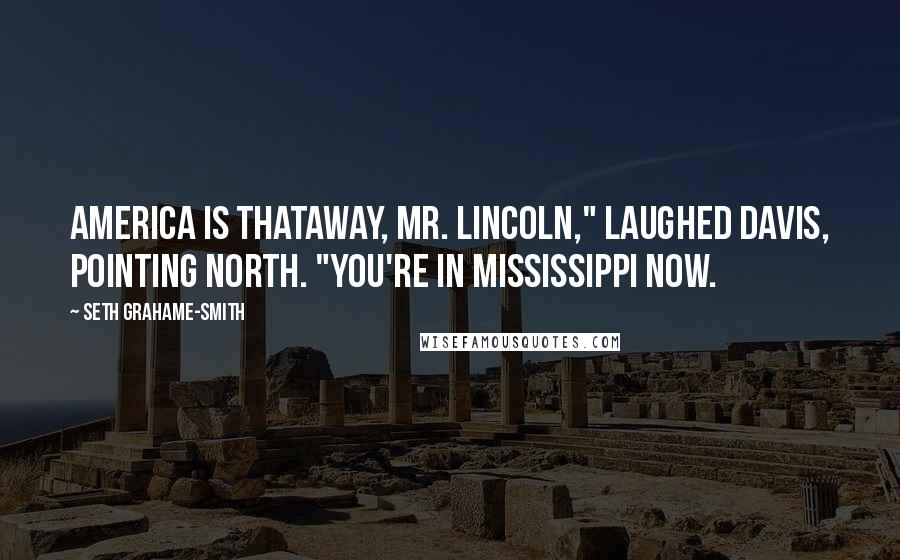 Seth Grahame-Smith Quotes: America is thataway, Mr. Lincoln," laughed Davis, pointing north. "You're in Mississippi now.