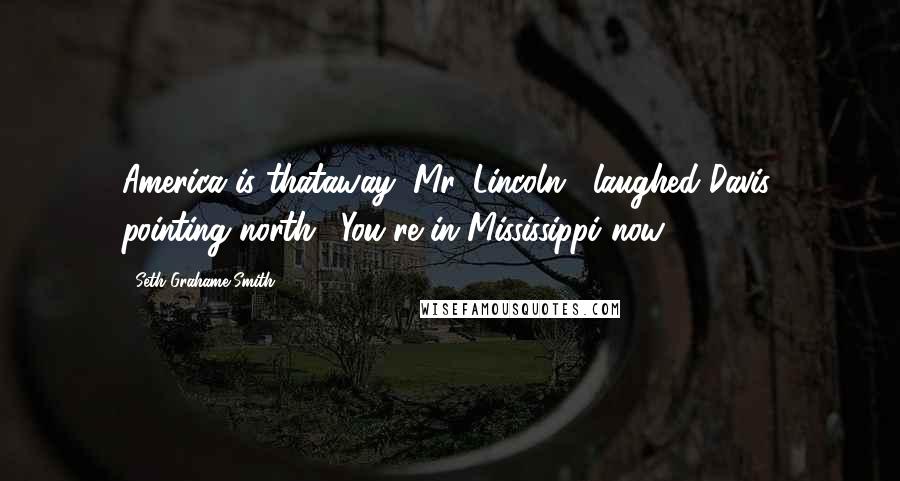 Seth Grahame-Smith Quotes: America is thataway, Mr. Lincoln," laughed Davis, pointing north. "You're in Mississippi now.