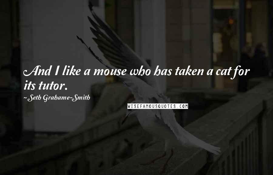 Seth Grahame-Smith Quotes: And I like a mouse who has taken a cat for its tutor.