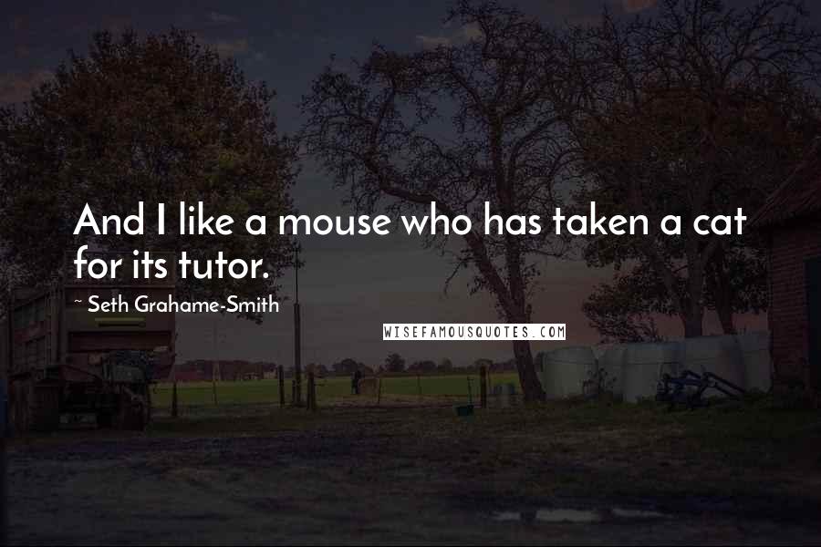 Seth Grahame-Smith Quotes: And I like a mouse who has taken a cat for its tutor.