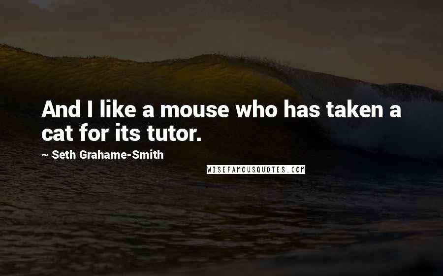 Seth Grahame-Smith Quotes: And I like a mouse who has taken a cat for its tutor.