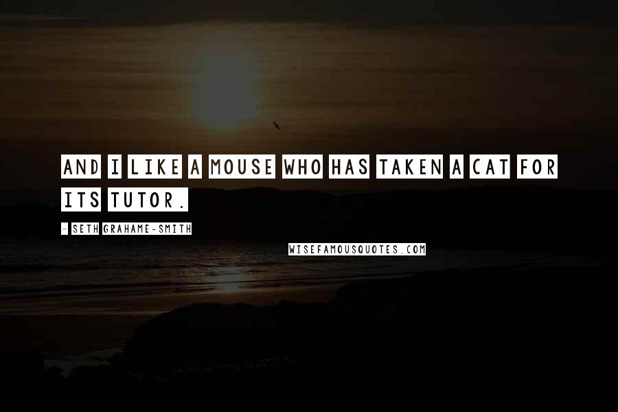 Seth Grahame-Smith Quotes: And I like a mouse who has taken a cat for its tutor.