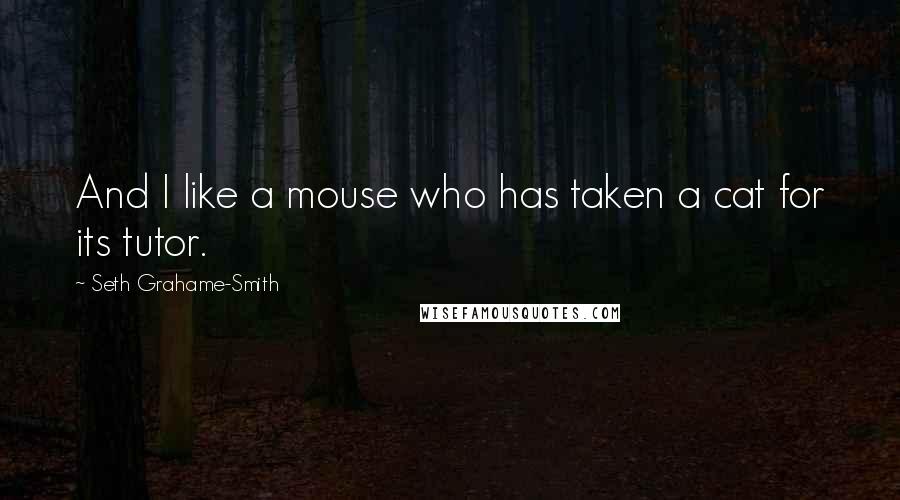 Seth Grahame-Smith Quotes: And I like a mouse who has taken a cat for its tutor.