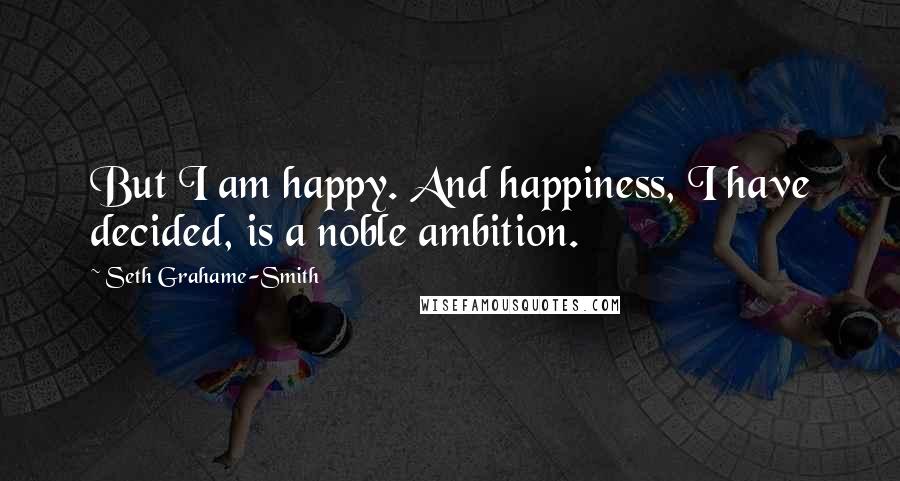 Seth Grahame-Smith Quotes: But I am happy. And happiness, I have decided, is a noble ambition.