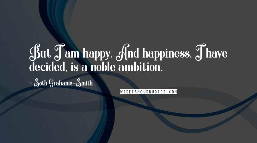 Seth Grahame-Smith Quotes: But I am happy. And happiness, I have decided, is a noble ambition.