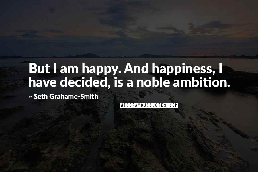 Seth Grahame-Smith Quotes: But I am happy. And happiness, I have decided, is a noble ambition.