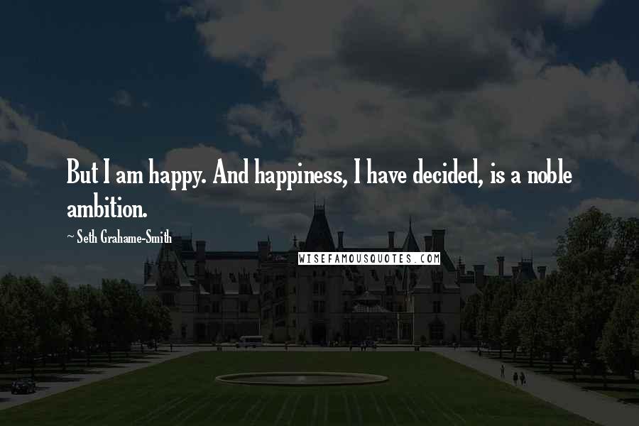 Seth Grahame-Smith Quotes: But I am happy. And happiness, I have decided, is a noble ambition.