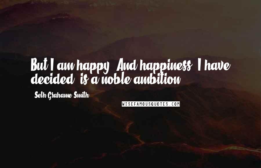 Seth Grahame-Smith Quotes: But I am happy. And happiness, I have decided, is a noble ambition.