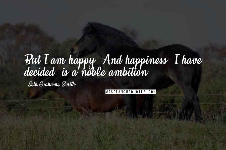 Seth Grahame-Smith Quotes: But I am happy. And happiness, I have decided, is a noble ambition.