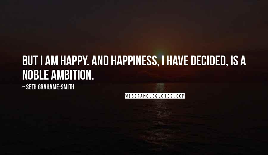 Seth Grahame-Smith Quotes: But I am happy. And happiness, I have decided, is a noble ambition.