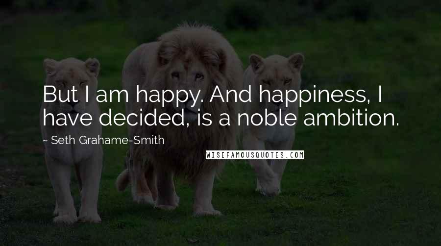 Seth Grahame-Smith Quotes: But I am happy. And happiness, I have decided, is a noble ambition.