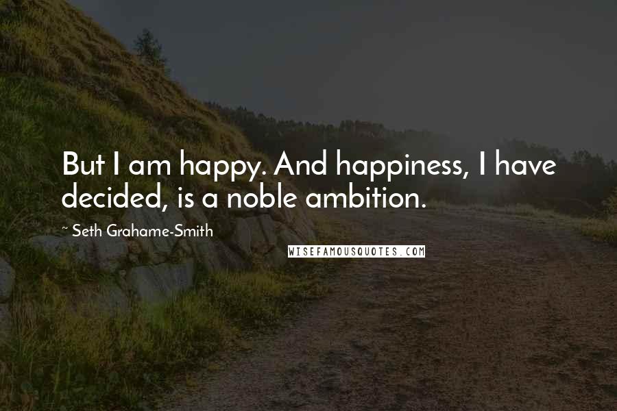 Seth Grahame-Smith Quotes: But I am happy. And happiness, I have decided, is a noble ambition.