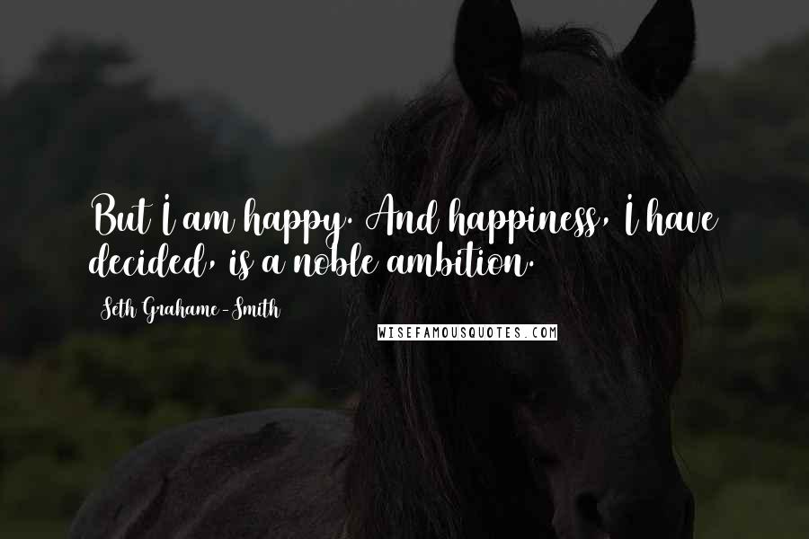 Seth Grahame-Smith Quotes: But I am happy. And happiness, I have decided, is a noble ambition.