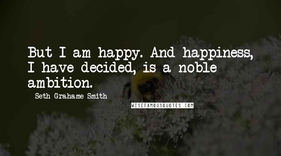 Seth Grahame-Smith Quotes: But I am happy. And happiness, I have decided, is a noble ambition.