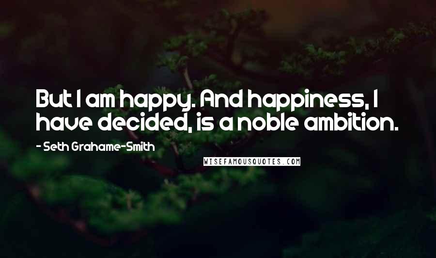 Seth Grahame-Smith Quotes: But I am happy. And happiness, I have decided, is a noble ambition.