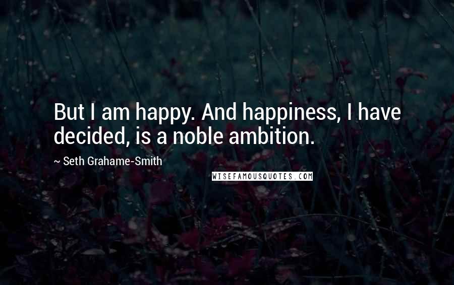 Seth Grahame-Smith Quotes: But I am happy. And happiness, I have decided, is a noble ambition.