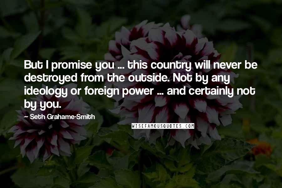 Seth Grahame-Smith Quotes: But I promise you ... this country will never be destroyed from the outside. Not by any ideology or foreign power ... and certainly not by you.